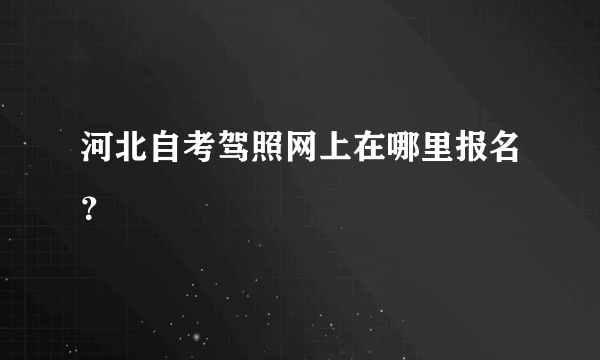 河北自考驾照网上在哪里报名？