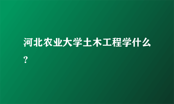 河北农业大学土木工程学什么?