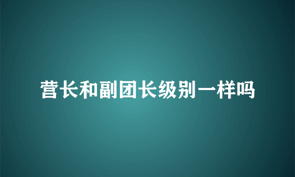 营长和副团长级别一样吗