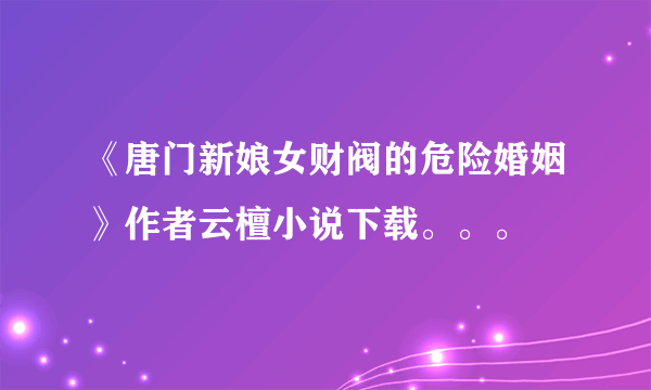 《唐门新娘女财阀的危险婚姻》作者云檀小说下载。。。