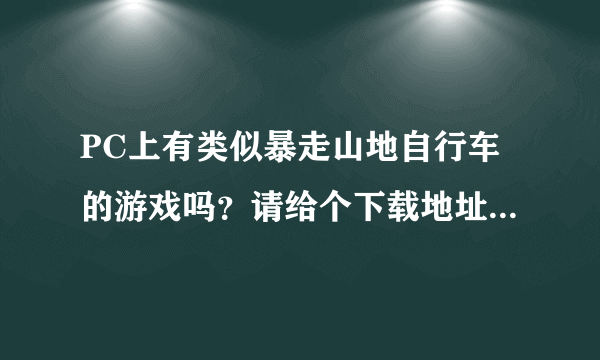 PC上有类似暴走山地自行车的游戏吗？请给个下载地址？谢谢拜托各位大神