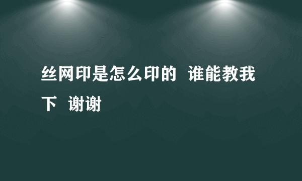 丝网印是怎么印的  谁能教我下  谢谢