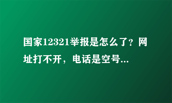 国家12321举报是怎么了？网址打不开，电话是空号，微信公众号也变成摆设了。