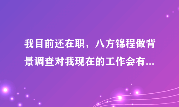 我目前还在职，八方锦程做背景调查对我现在的工作会有影响吗？