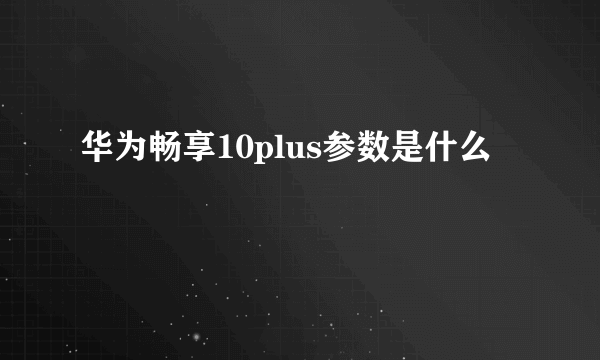 华为畅享10plus参数是什么