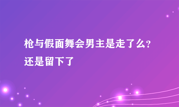 枪与假面舞会男主是走了么？还是留下了