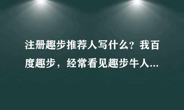 注册趣步推荐人写什么？我百度趣步，经常看见趣步牛人推荐码21554439。我可以用他的推荐码注册趣步玩吗？