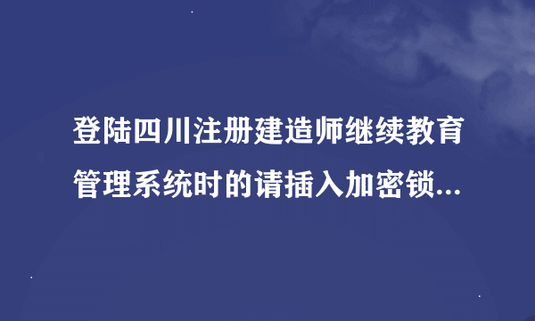 登陆四川注册建造师继续教育管理系统时的请插入加密锁是什么意思