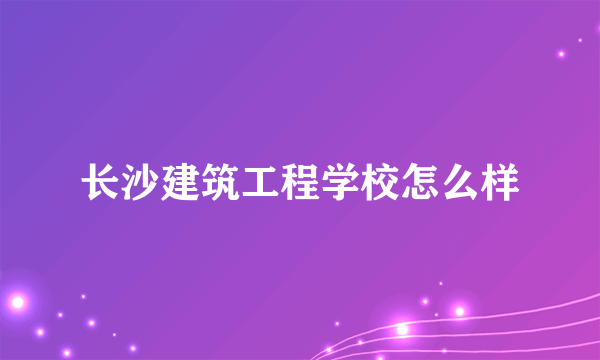 长沙建筑工程学校怎么样