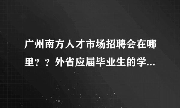 广州南方人才市场招聘会在哪里？？外省应届毕业生的学生证可以免费吗？