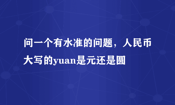 问一个有水准的问题，人民币大写的yuan是元还是圆