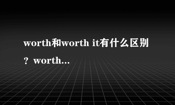 worth和worth it有什么区别？worth it可以作形容词吗？