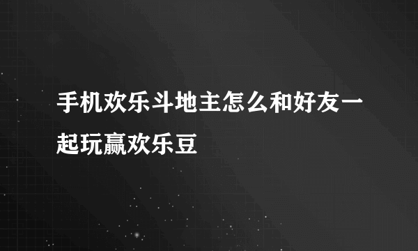 手机欢乐斗地主怎么和好友一起玩赢欢乐豆