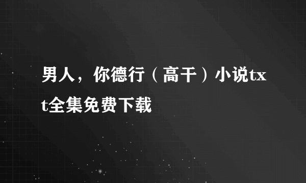 男人，你德行（高干）小说txt全集免费下载