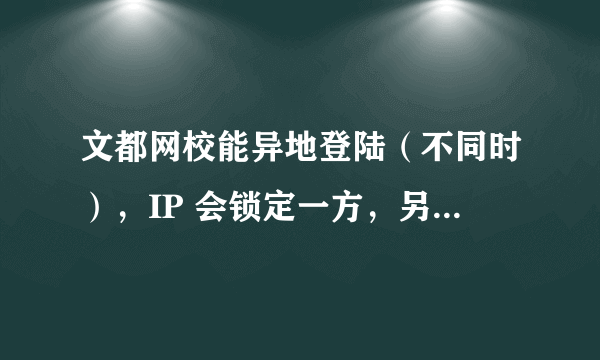 文都网校能异地登陆（不同时），IP 会锁定一方，另一方登陆就会封号，这是真的吗？