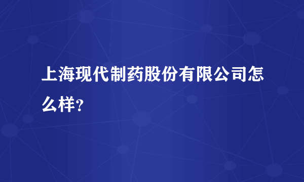 上海现代制药股份有限公司怎么样？