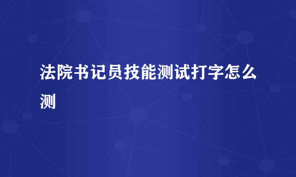 法院书记员技能测试打字怎么测