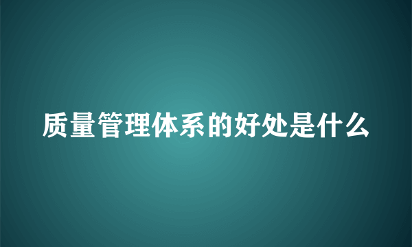 质量管理体系的好处是什么