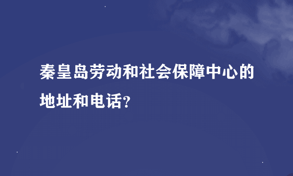 秦皇岛劳动和社会保障中心的地址和电话？