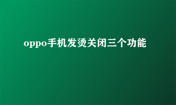 oppo手机发烫关闭三个功能