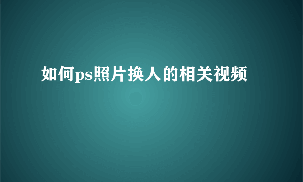 如何ps照片换人的相关视频