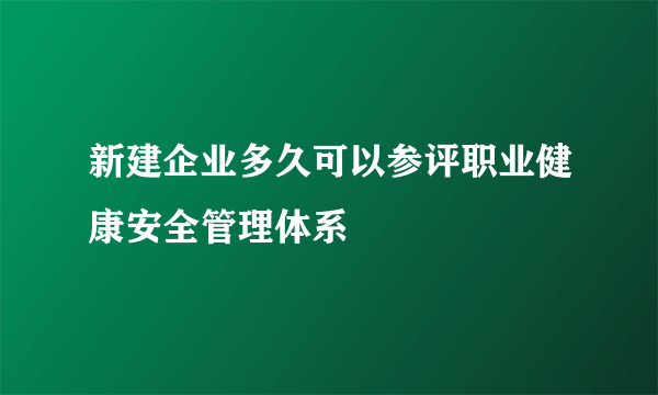 新建企业多久可以参评职业健康安全管理体系