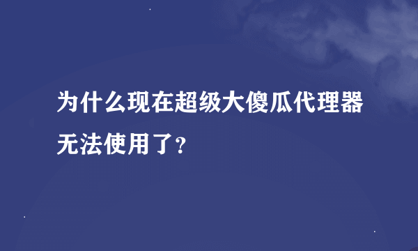 为什么现在超级大傻瓜代理器无法使用了？