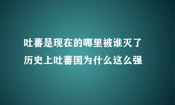 吐蕃是现在的哪里被谁灭了 历史上吐蕃国为什么这么强