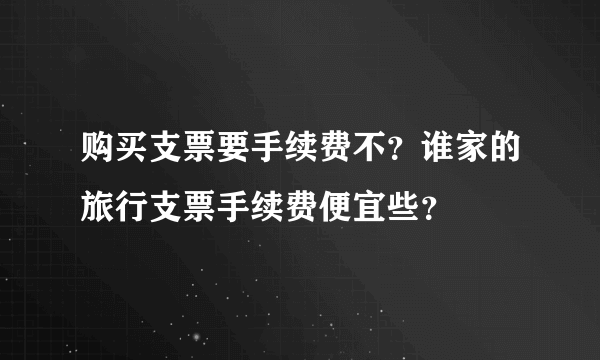 购买支票要手续费不？谁家的旅行支票手续费便宜些？