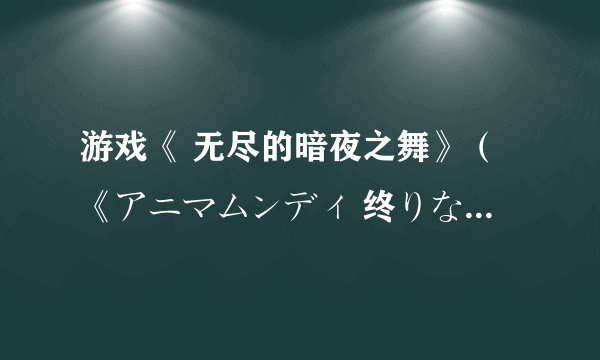 游戏《 无尽的暗夜之舞》（《アニマムンディ 终りなき暗の舞踏》汉化板）