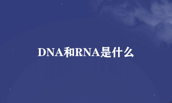 DNA和RNA是什么