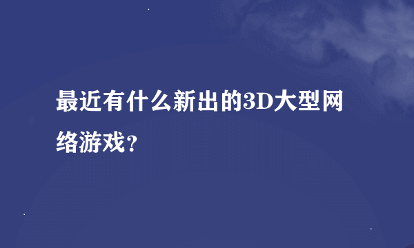 最近有什么新出的3D大型网络游戏？