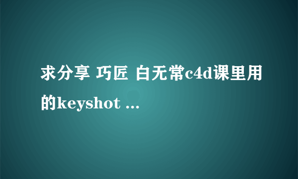 求分享 巧匠 白无常c4d课里用的keyshot 和材质球 电商