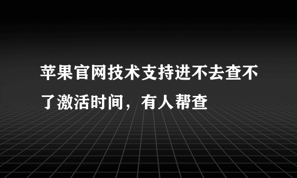 苹果官网技术支持进不去查不了激活时间，有人帮查