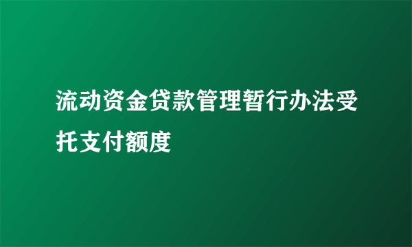 流动资金贷款管理暂行办法受托支付额度