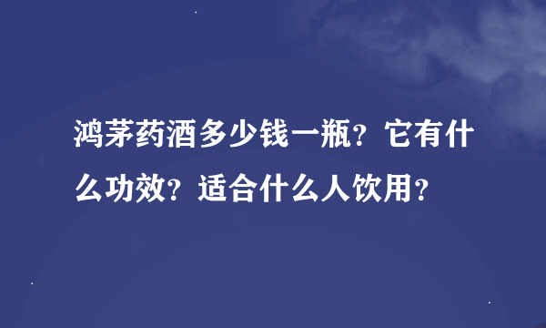 鸿茅药酒多少钱一瓶？它有什么功效？适合什么人饮用？