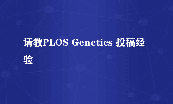 请教PLOS Genetics 投稿经验