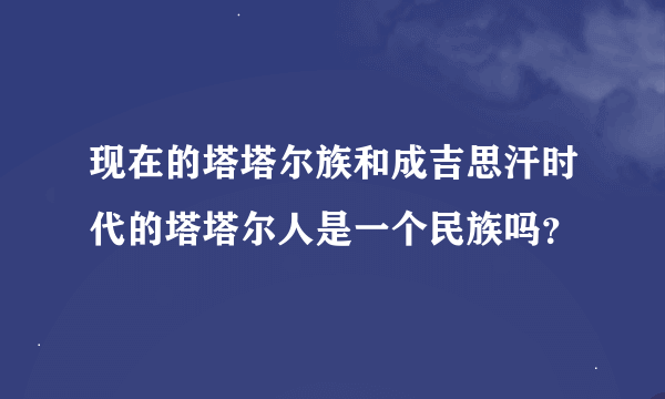 现在的塔塔尔族和成吉思汗时代的塔塔尔人是一个民族吗？