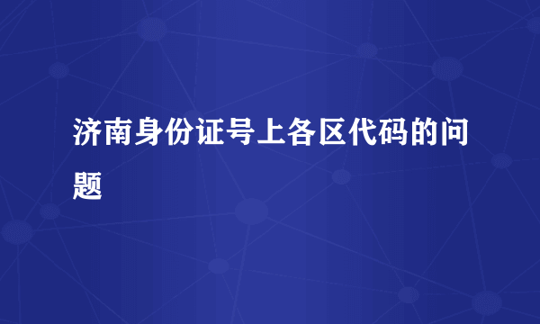 济南身份证号上各区代码的问题