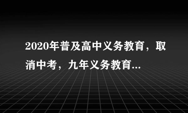 2020年普及高中义务教育，取消中考，九年义务教育升级为十二年，是真的吗？