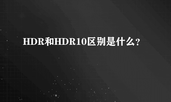 HDR和HDR10区别是什么？