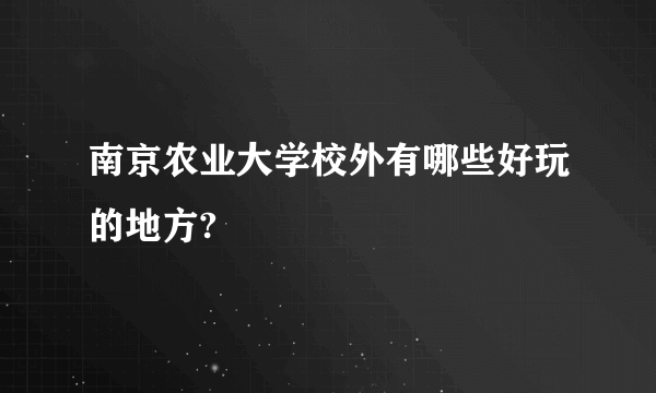 南京农业大学校外有哪些好玩的地方?