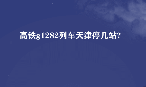 高铁g1282列车天津停几站?