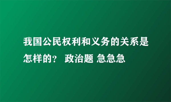 我国公民权利和义务的关系是怎样的？ 政治题 急急急