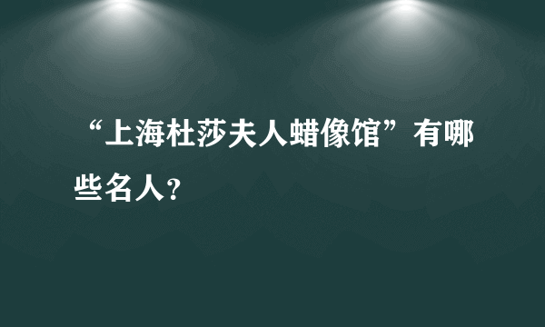 “上海杜莎夫人蜡像馆”有哪些名人？