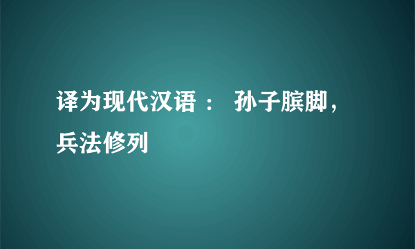 译为现代汉语 ： 孙子膑脚，兵法修列