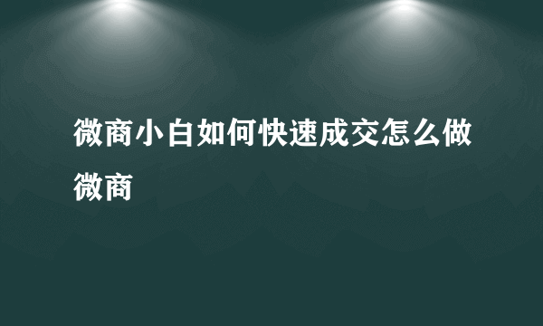 微商小白如何快速成交怎么做微商