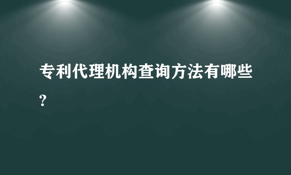 专利代理机构查询方法有哪些?