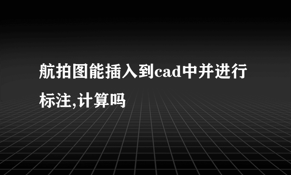 航拍图能插入到cad中并进行标注,计算吗