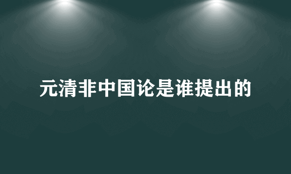 元清非中国论是谁提出的